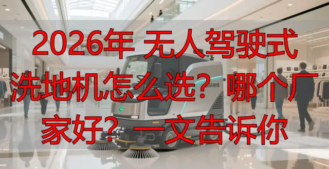 2026年 無人駕駛式洗地機怎么選？哪個廠家好？一文告訴你